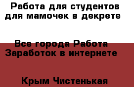 Работа для студентов,для мамочек в декрете. - Все города Работа » Заработок в интернете   . Крым,Чистенькая